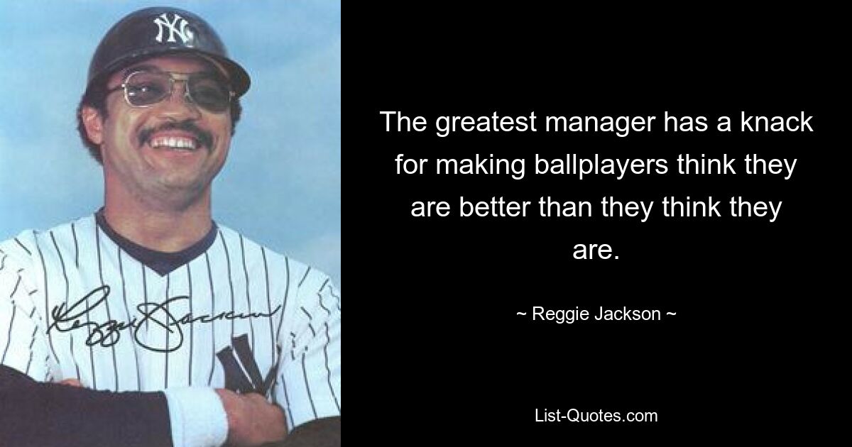 The greatest manager has a knack for making ballplayers think they are better than they think they are. — © Reggie Jackson