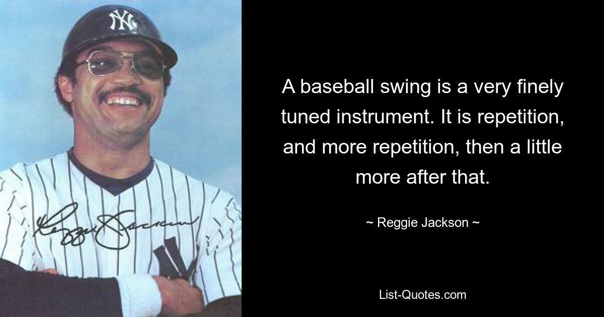 Ein Baseballschwung ist ein sehr fein abgestimmtes Instrument. Es ist Wiederholung und noch mehr Wiederholung und danach noch ein bisschen mehr. — © Reggie Jackson