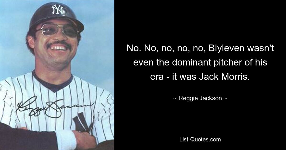 No. No, no, no, no, Blyleven wasn't even the dominant pitcher of his era - it was Jack Morris. — © Reggie Jackson