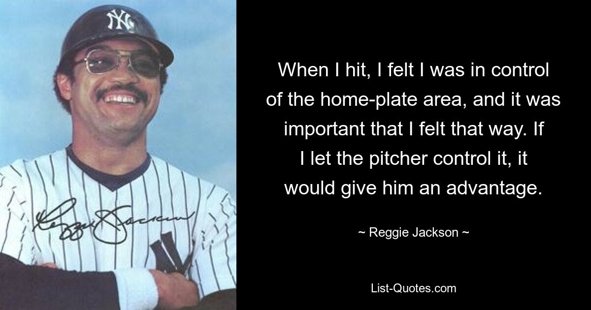 When I hit, I felt I was in control of the home-plate area, and it was important that I felt that way. If I let the pitcher control it, it would give him an advantage. — © Reggie Jackson