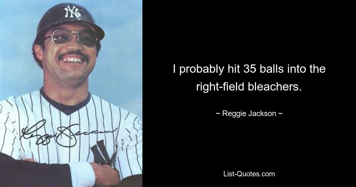 I probably hit 35 balls into the right-field bleachers. — © Reggie Jackson