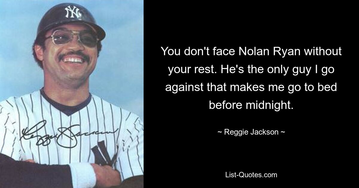 You don't face Nolan Ryan without your rest. He's the only guy I go against that makes me go to bed before midnight. — © Reggie Jackson