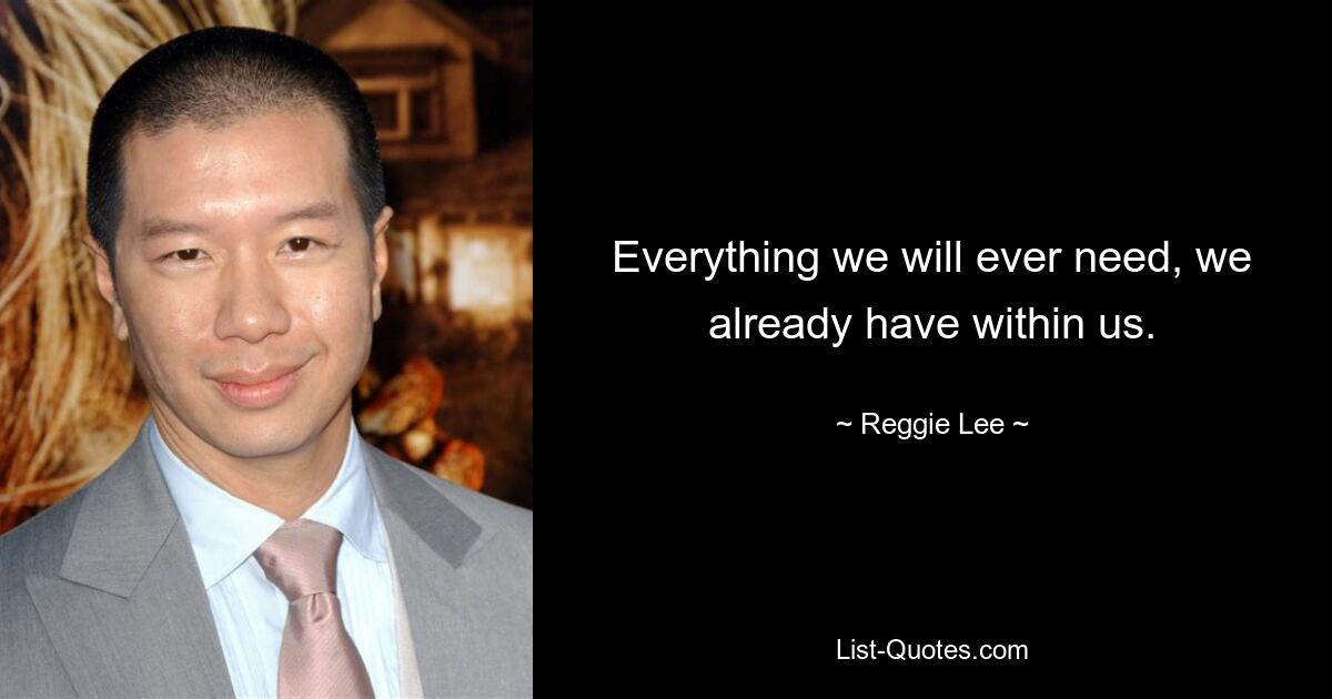 Everything we will ever need, we already have within us. — © Reggie Lee