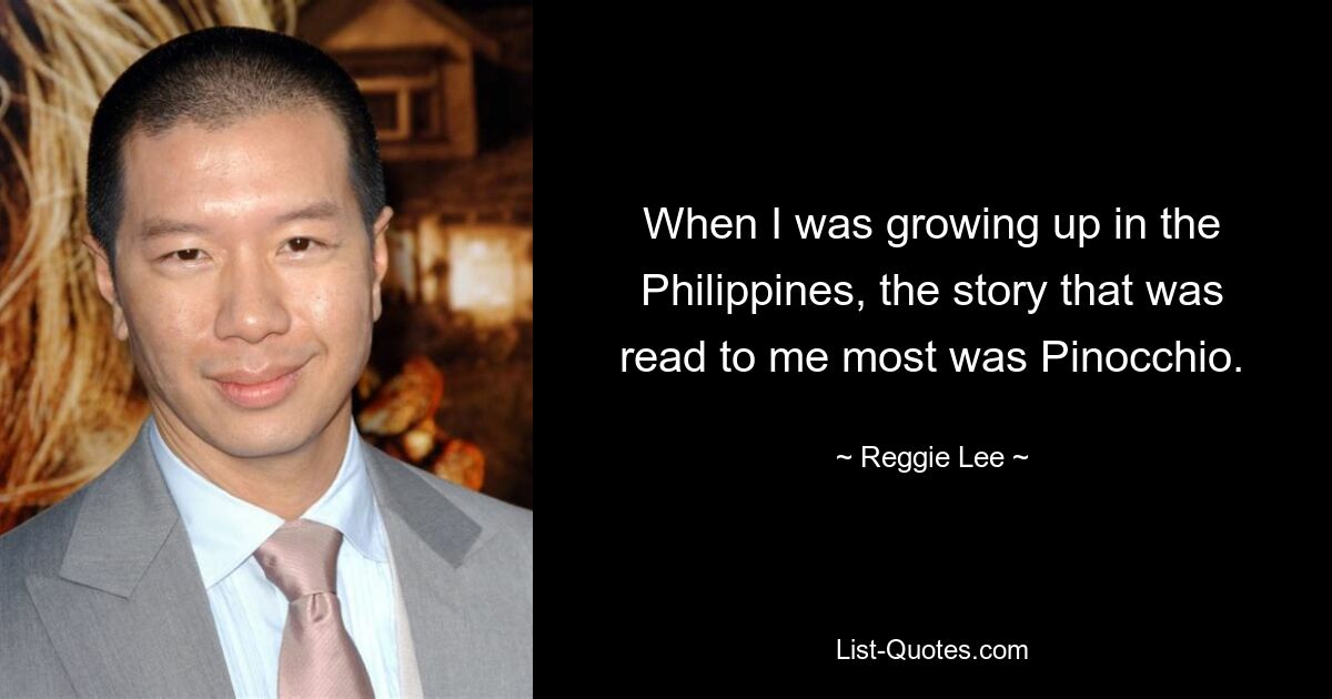 When I was growing up in the Philippines, the story that was read to me most was Pinocchio. — © Reggie Lee