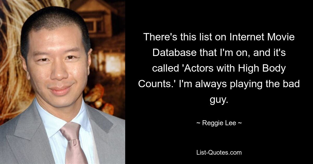 There's this list on Internet Movie Database that I'm on, and it's called 'Actors with High Body Counts.' I'm always playing the bad guy. — © Reggie Lee