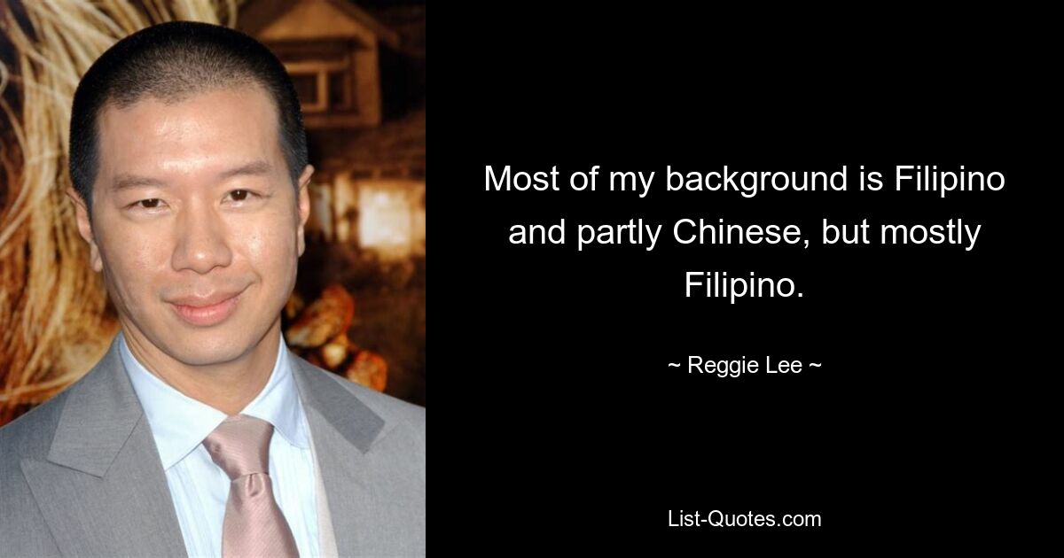 Most of my background is Filipino and partly Chinese, but mostly Filipino. — © Reggie Lee