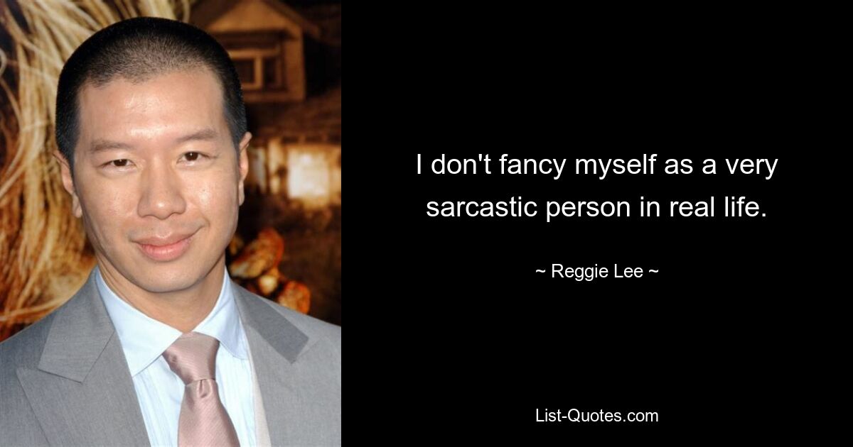 I don't fancy myself as a very sarcastic person in real life. — © Reggie Lee