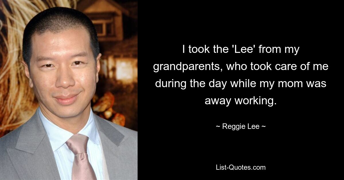 I took the 'Lee' from my grandparents, who took care of me during the day while my mom was away working. — © Reggie Lee