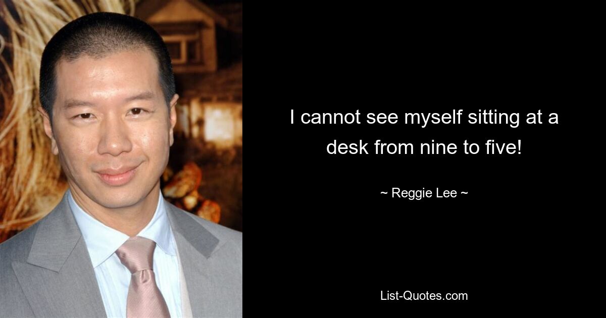 I cannot see myself sitting at a desk from nine to five! — © Reggie Lee