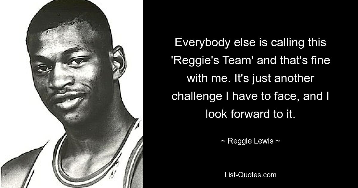 Everybody else is calling this 'Reggie's Team' and that's fine with me. It's just another challenge I have to face, and I look forward to it. — © Reggie Lewis