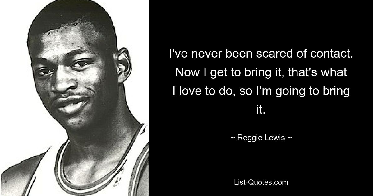 I've never been scared of contact. Now I get to bring it, that's what I love to do, so I'm going to bring it. — © Reggie Lewis