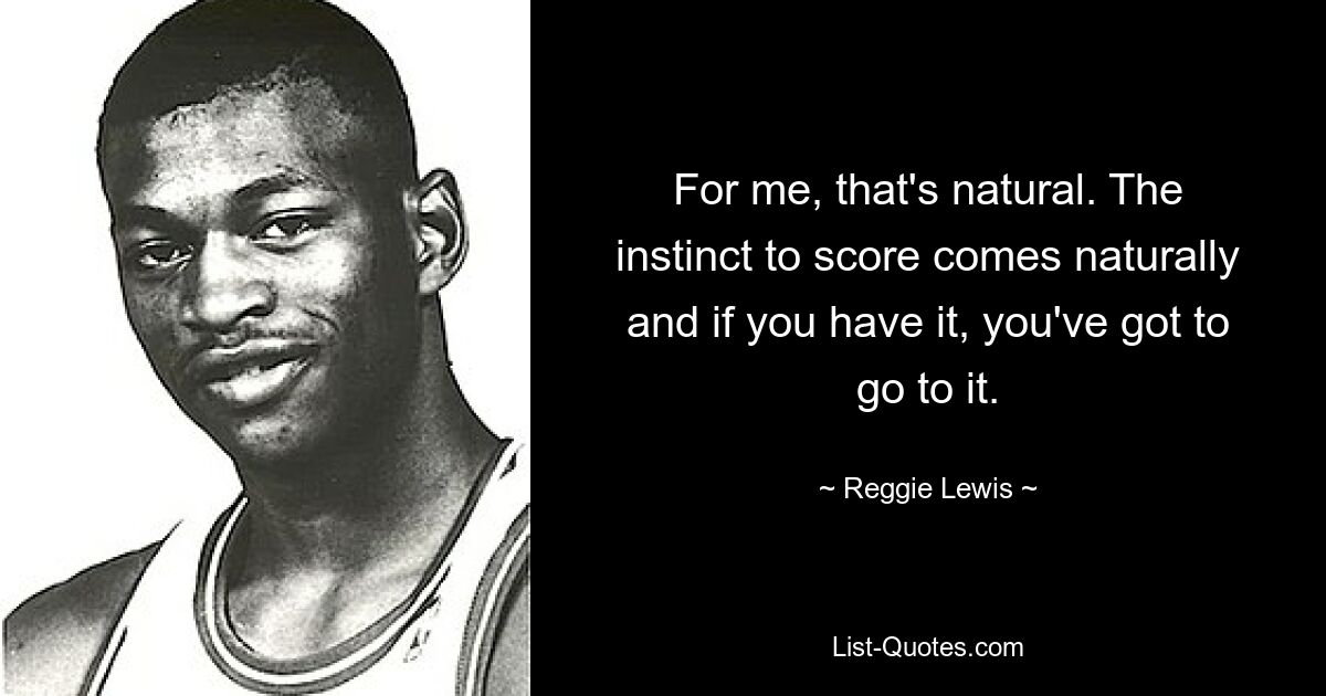 For me, that's natural. The instinct to score comes naturally and if you have it, you've got to go to it. — © Reggie Lewis