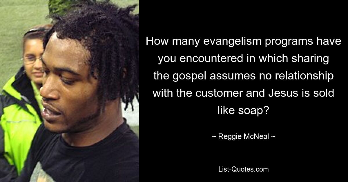 How many evangelism programs have you encountered in which sharing the gospel assumes no relationship with the customer and Jesus is sold like soap? — © Reggie McNeal