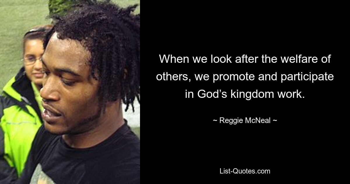 When we look after the welfare of others, we promote and participate in God’s kingdom work. — © Reggie McNeal