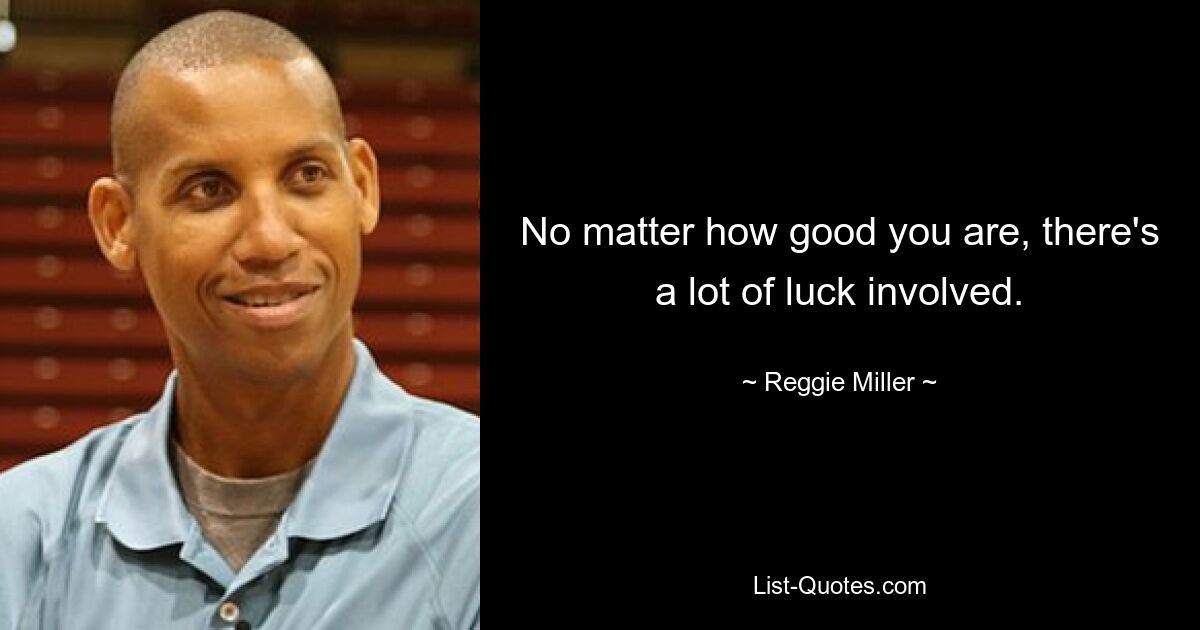 No matter how good you are, there's a lot of luck involved. — © Reggie Miller