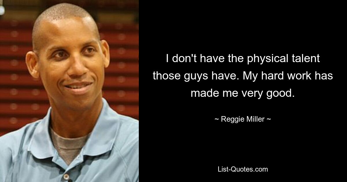 I don't have the physical talent those guys have. My hard work has made me very good. — © Reggie Miller