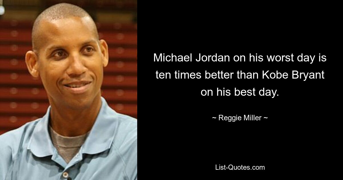 Michael Jordan on his worst day is ten times better than Kobe Bryant on his best day. — © Reggie Miller