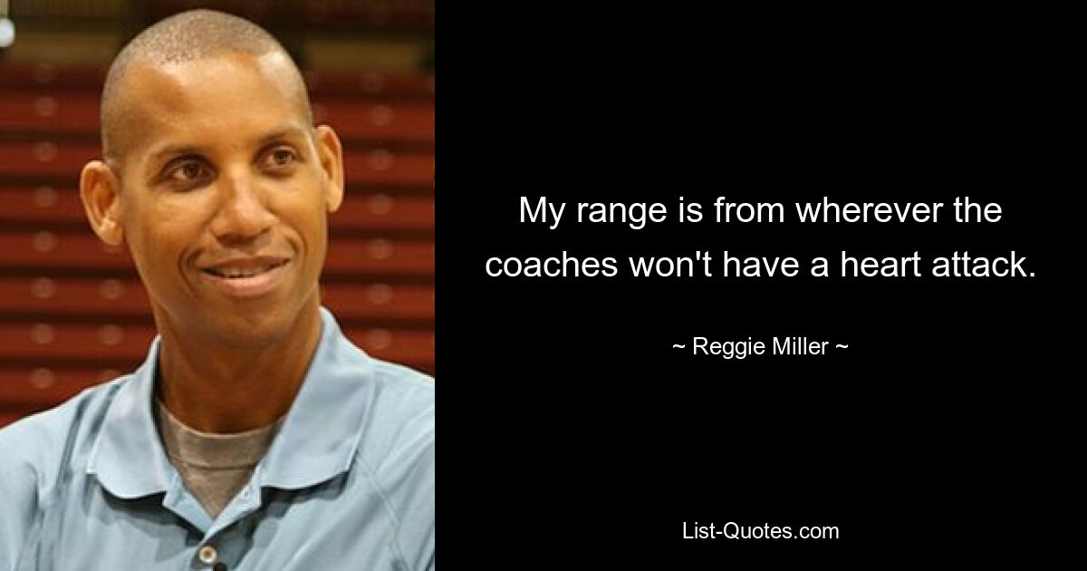 My range is from wherever the coaches won't have a heart attack. — © Reggie Miller