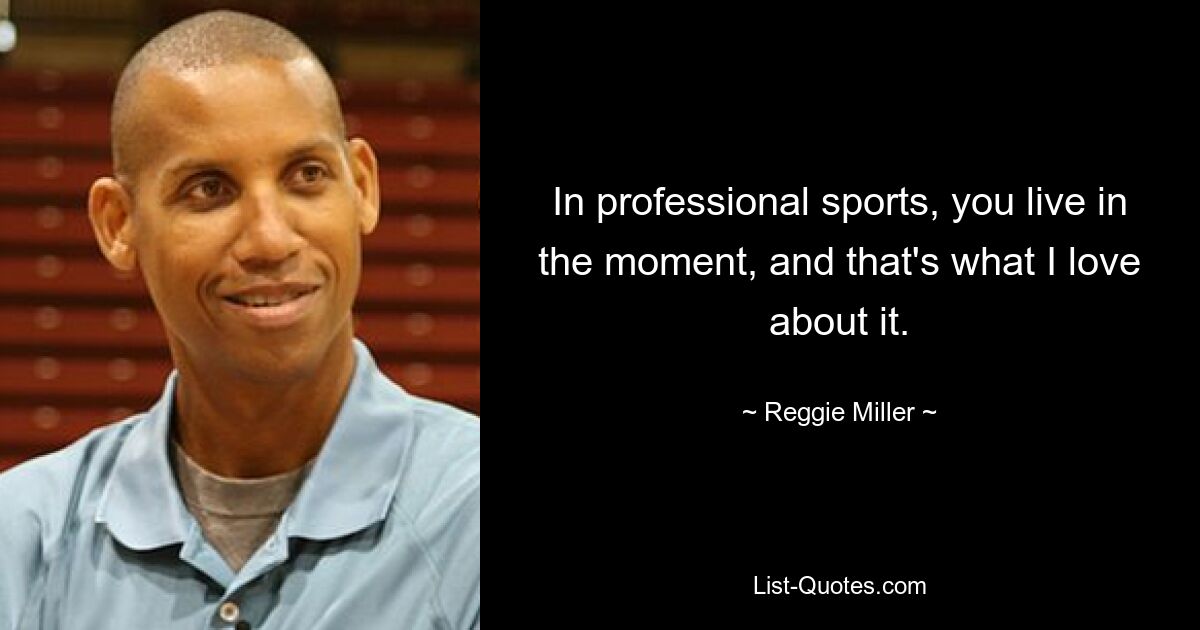 In professional sports, you live in the moment, and that's what I love about it. — © Reggie Miller