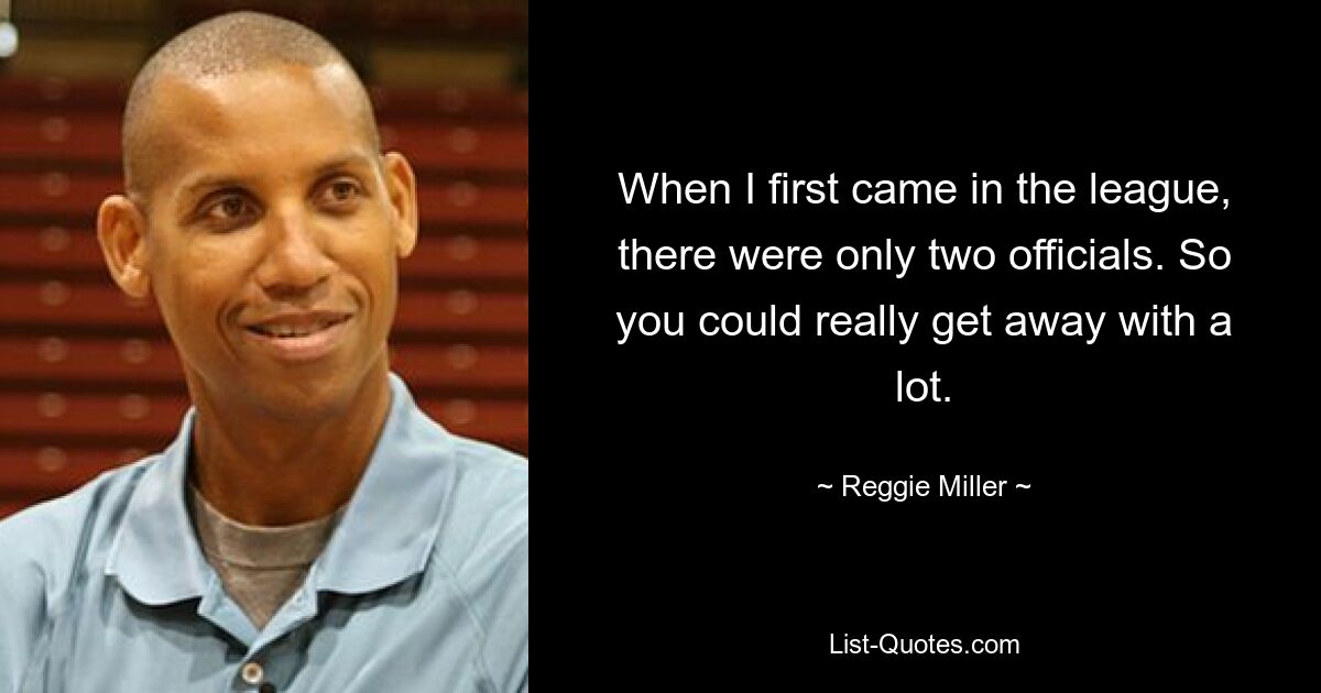 When I first came in the league, there were only two officials. So you could really get away with a lot. — © Reggie Miller