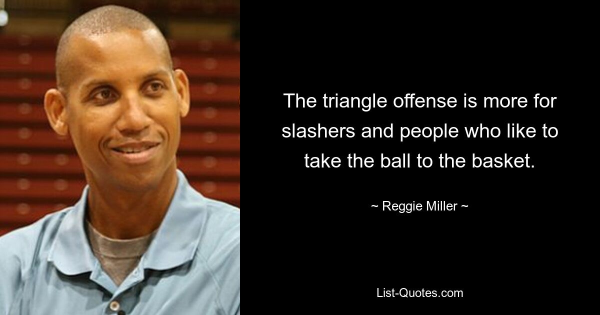 The triangle offense is more for slashers and people who like to take the ball to the basket. — © Reggie Miller