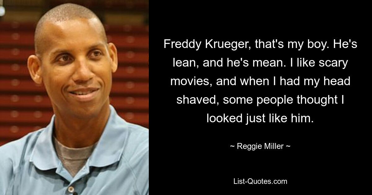 Freddy Krueger, that's my boy. He's lean, and he's mean. I like scary movies, and when I had my head shaved, some people thought I looked just like him. — © Reggie Miller