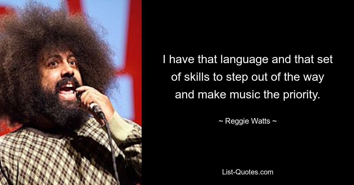 I have that language and that set of skills to step out of the way and make music the priority. — © Reggie Watts