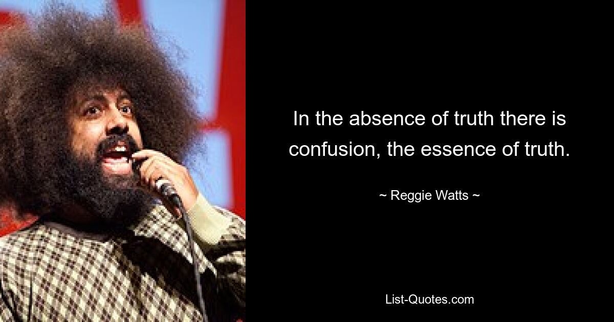 In the absence of truth there is confusion, the essence of truth. — © Reggie Watts