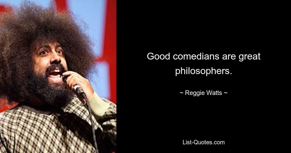 Good comedians are great philosophers. — © Reggie Watts