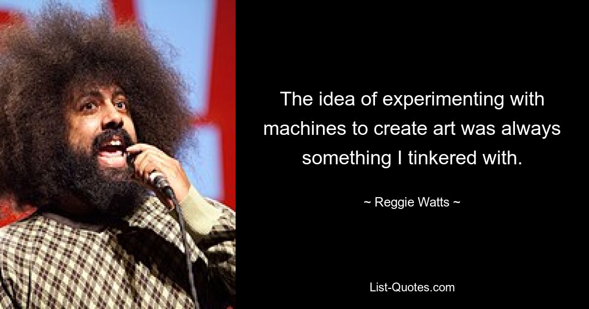 The idea of experimenting with machines to create art was always something I tinkered with. — © Reggie Watts