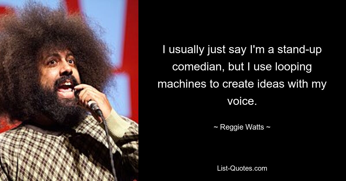 I usually just say I'm a stand-up comedian, but I use looping machines to create ideas with my voice. — © Reggie Watts