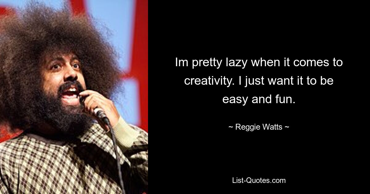 Im pretty lazy when it comes to creativity. I just want it to be easy and fun. — © Reggie Watts