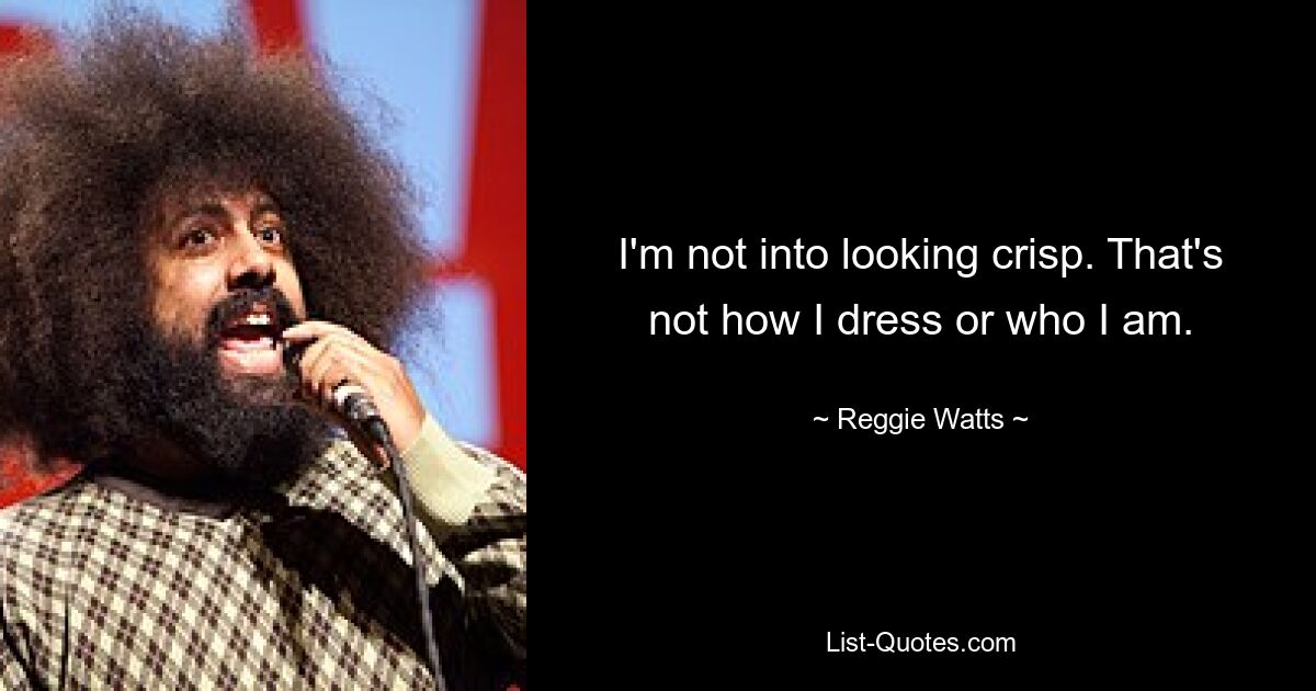 I'm not into looking crisp. That's not how I dress or who I am. — © Reggie Watts