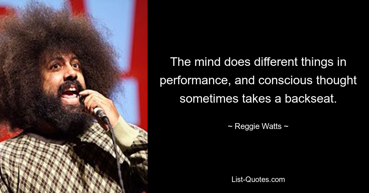 The mind does different things in performance, and conscious thought sometimes takes a backseat. — © Reggie Watts