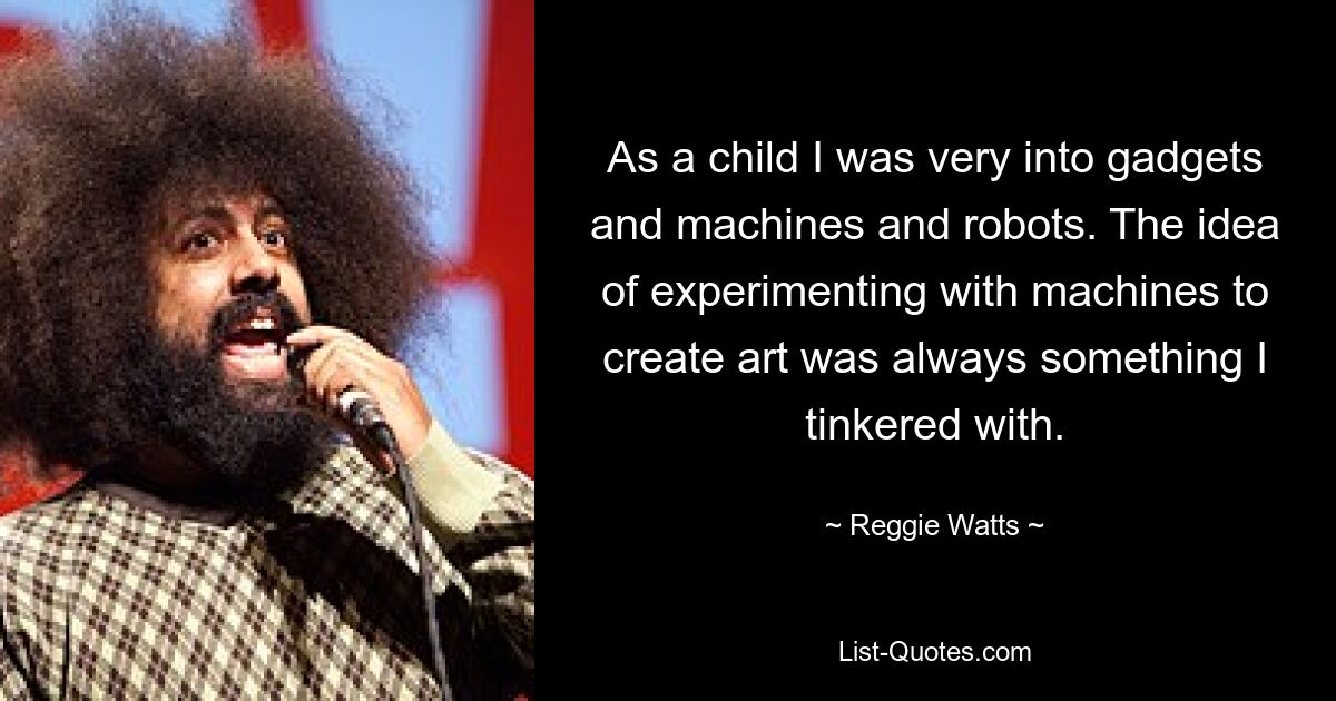 As a child I was very into gadgets and machines and robots. The idea of experimenting with machines to create art was always something I tinkered with. — © Reggie Watts