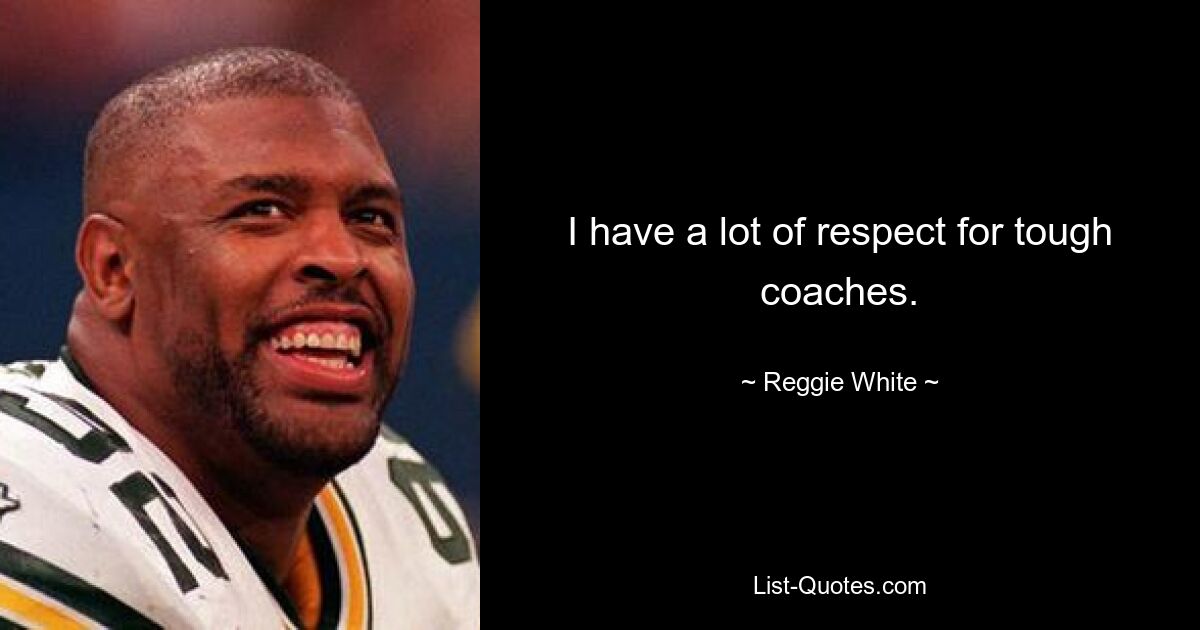 I have a lot of respect for tough coaches. — © Reggie White