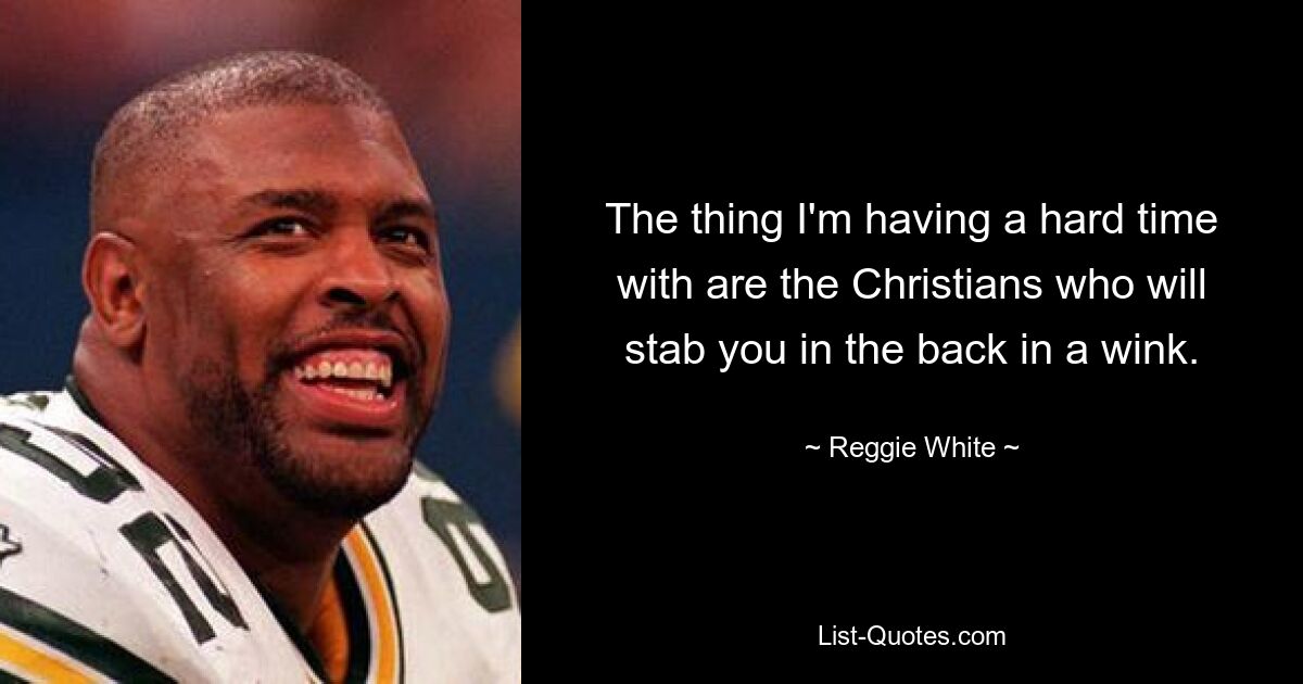 The thing I'm having a hard time with are the Christians who will stab you in the back in a wink. — © Reggie White