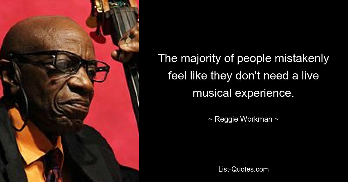 The majority of people mistakenly feel like they don't need a live musical experience. — © Reggie Workman