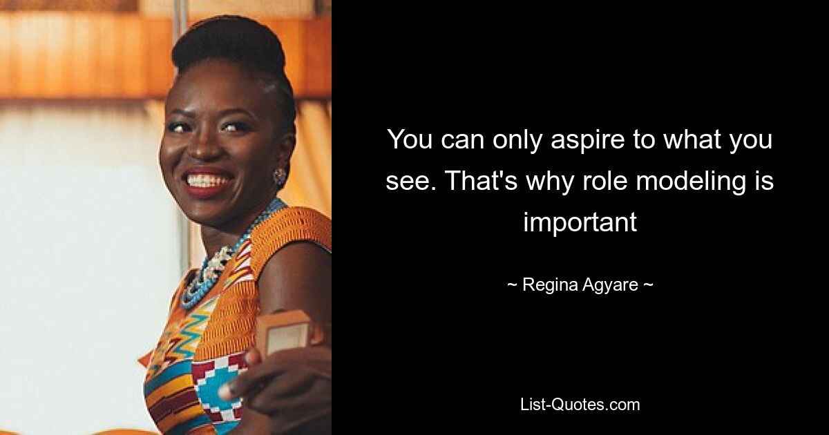 You can only aspire to what you see. That's why role modeling is important — © Regina Agyare