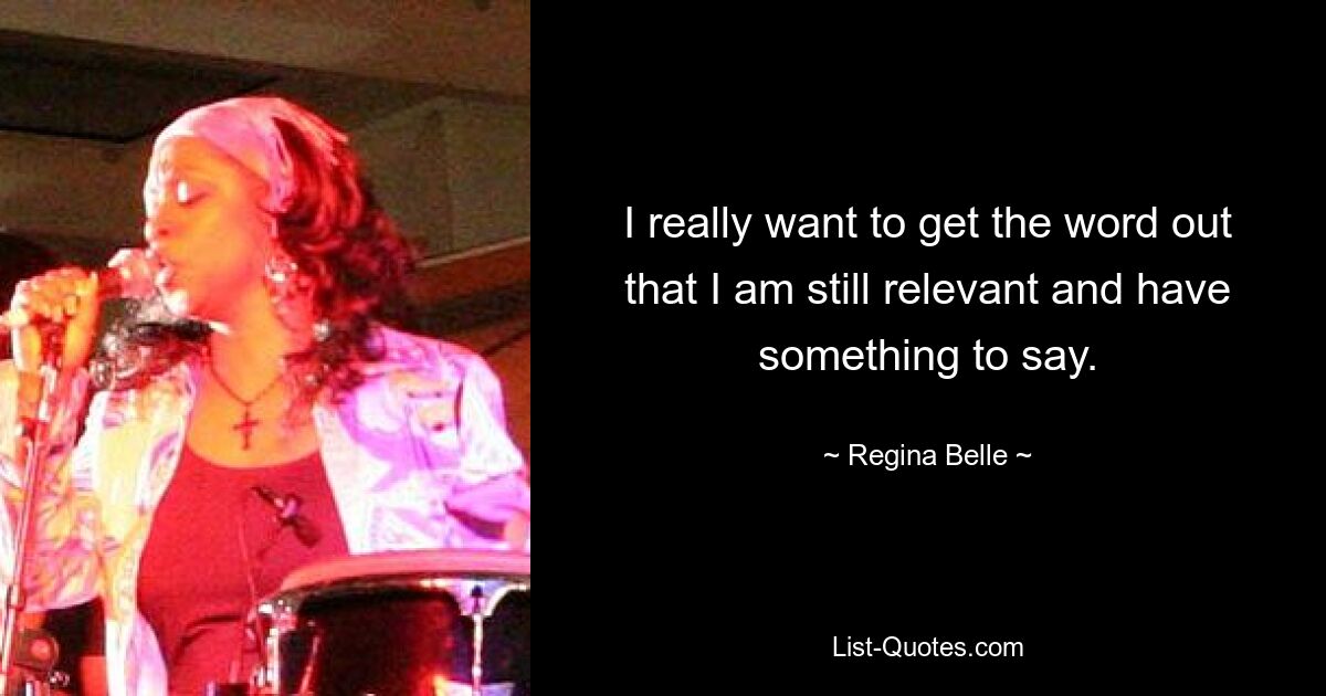 I really want to get the word out that I am still relevant and have something to say. — © Regina Belle