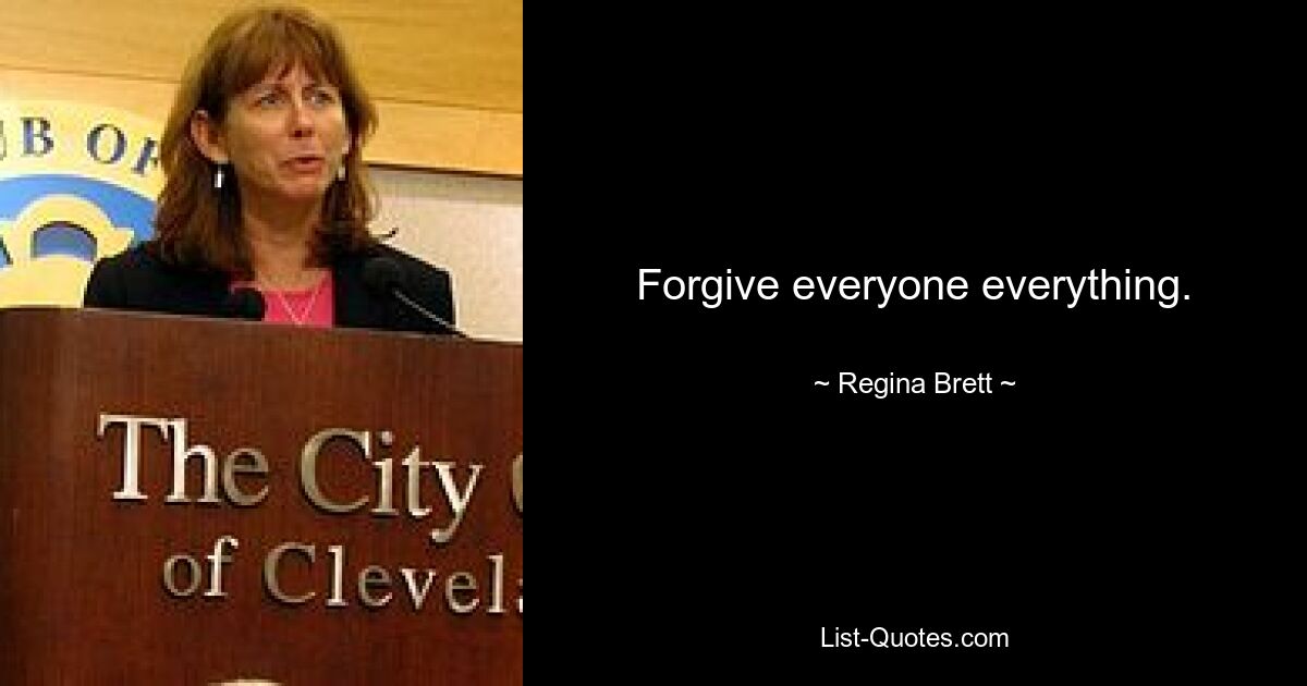 Forgive everyone everything. — © Regina Brett