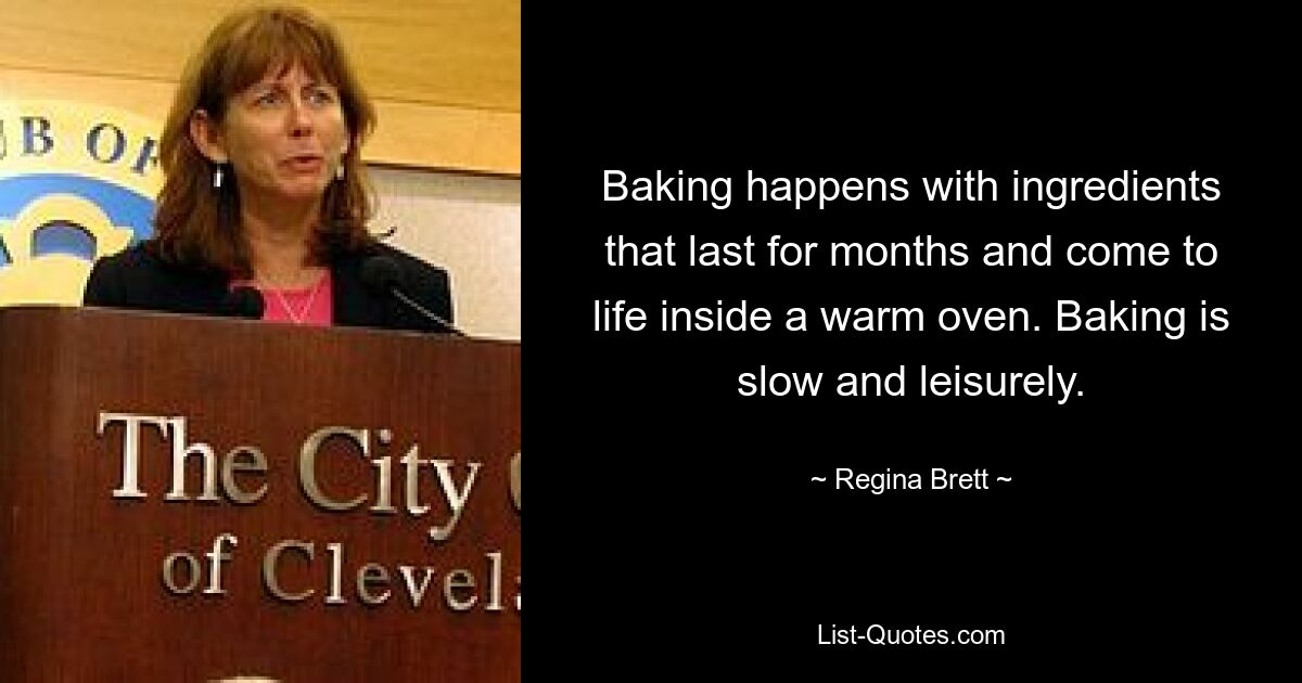 Baking happens with ingredients that last for months and come to life inside a warm oven. Baking is slow and leisurely. — © Regina Brett