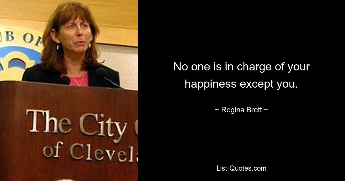 No one is in charge of your happiness except you. — © Regina Brett