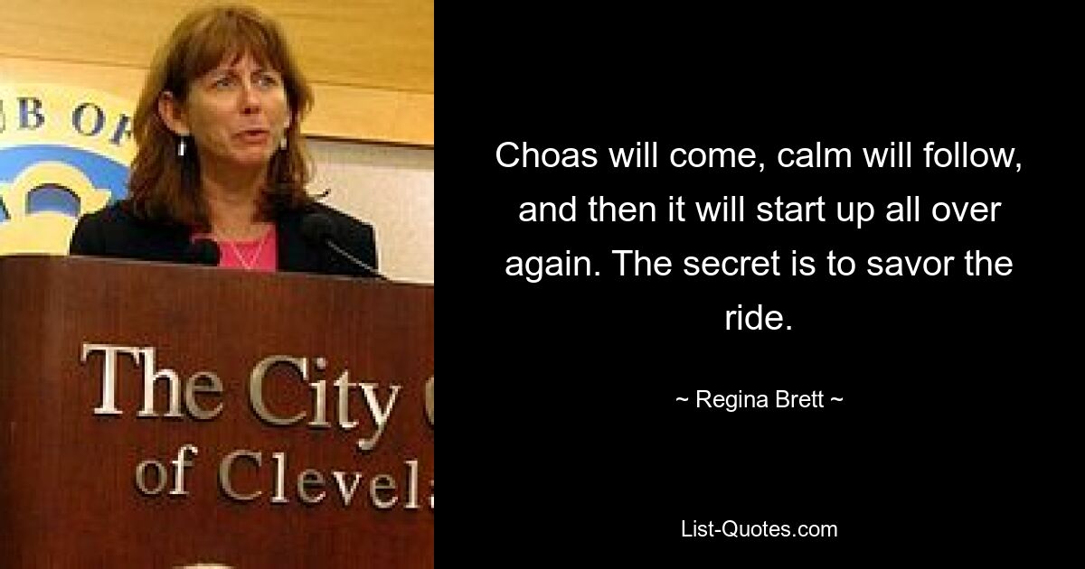 Choas will come, calm will follow, and then it will start up all over again. The secret is to savor the ride. — © Regina Brett