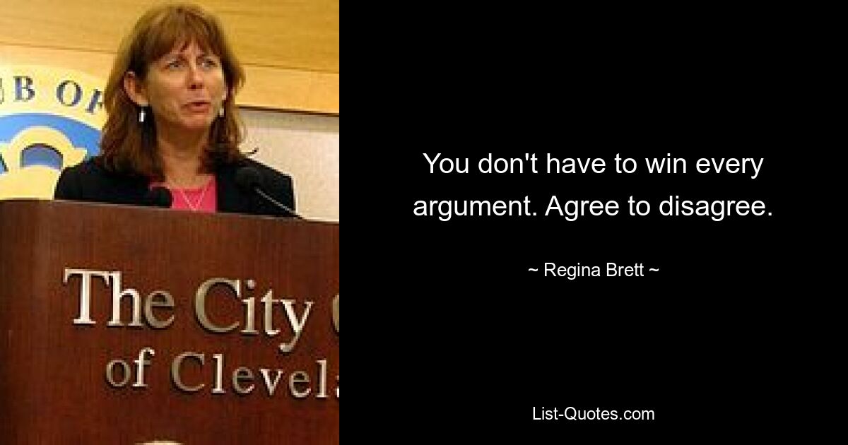 You don't have to win every argument. Agree to disagree. — © Regina Brett