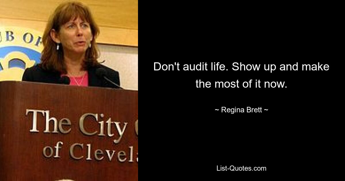 Don't audit life. Show up and make the most of it now. — © Regina Brett