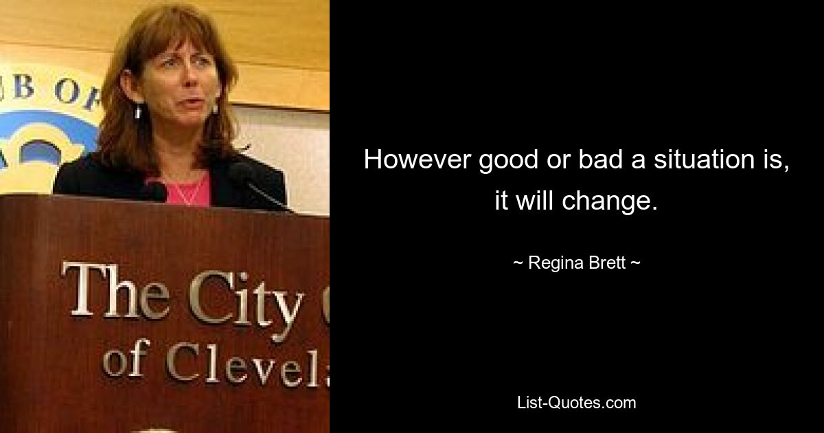 However good or bad a situation is, it will change. — © Regina Brett