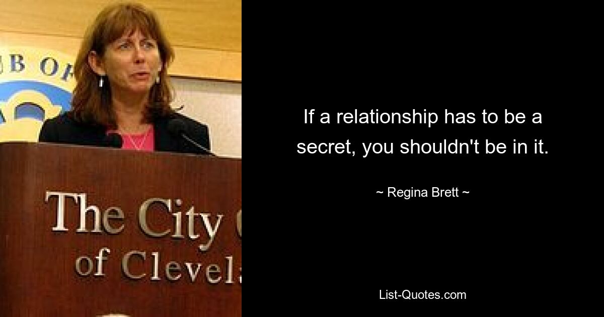 If a relationship has to be a secret, you shouldn't be in it. — © Regina Brett