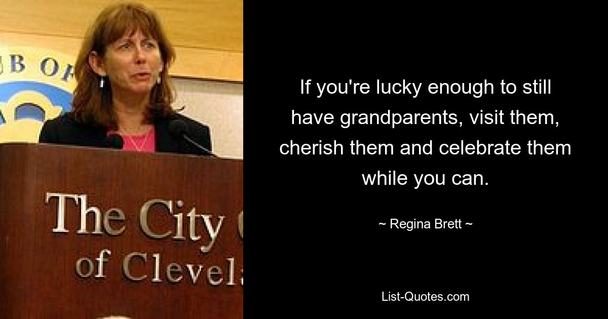 If you're lucky enough to still have grandparents, visit them, cherish them and celebrate them while you can. — © Regina Brett