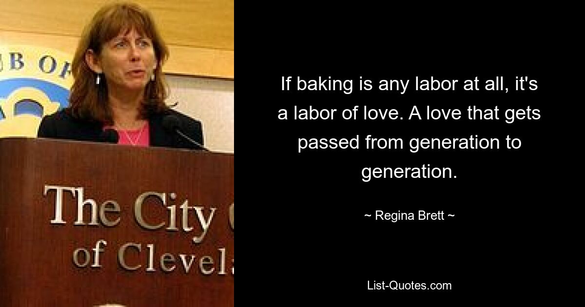 If baking is any labor at all, it's a labor of love. A love that gets passed from generation to generation. — © Regina Brett